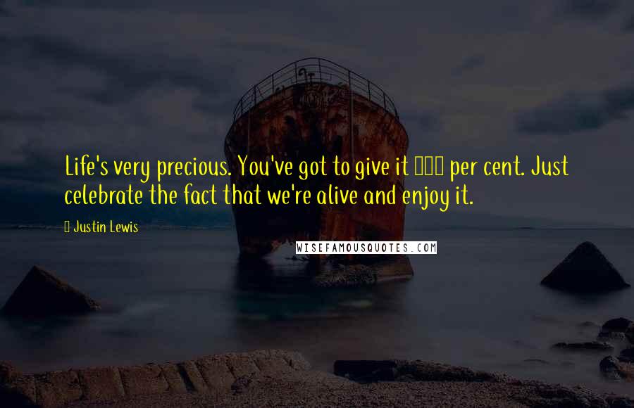 Justin Lewis Quotes: Life's very precious. You've got to give it 120 per cent. Just celebrate the fact that we're alive and enjoy it.