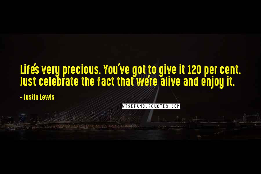 Justin Lewis Quotes: Life's very precious. You've got to give it 120 per cent. Just celebrate the fact that we're alive and enjoy it.