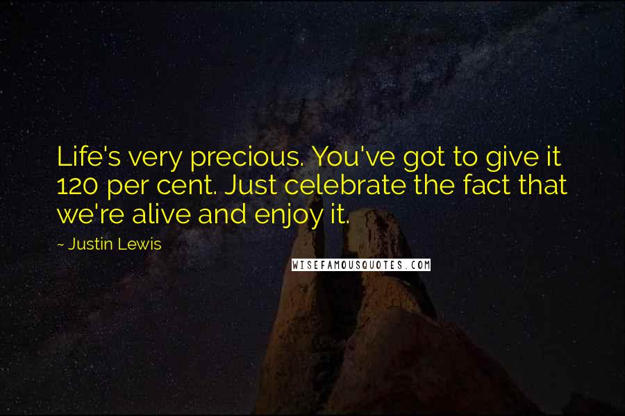 Justin Lewis Quotes: Life's very precious. You've got to give it 120 per cent. Just celebrate the fact that we're alive and enjoy it.