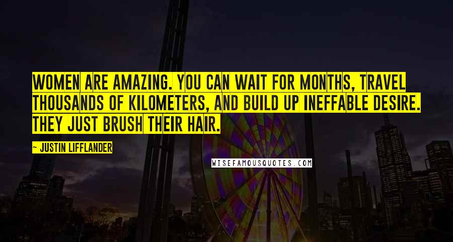 Justin Lifflander Quotes: Women are amazing. You can wait for months, travel thousands of kilometers, and build up ineffable desire. They just brush their hair.