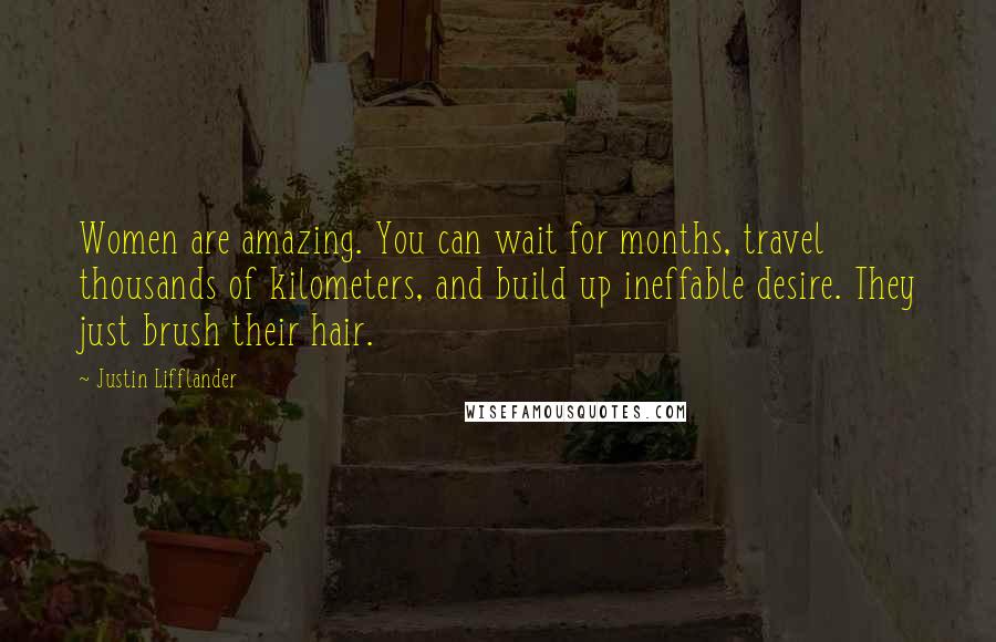 Justin Lifflander Quotes: Women are amazing. You can wait for months, travel thousands of kilometers, and build up ineffable desire. They just brush their hair.