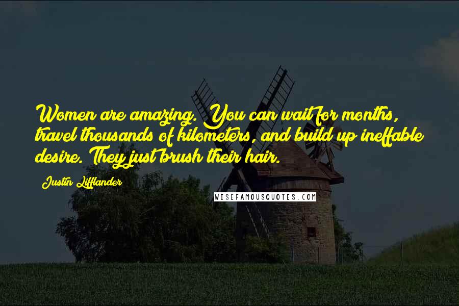 Justin Lifflander Quotes: Women are amazing. You can wait for months, travel thousands of kilometers, and build up ineffable desire. They just brush their hair.