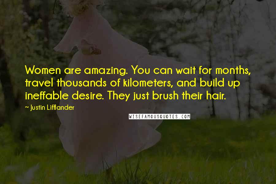 Justin Lifflander Quotes: Women are amazing. You can wait for months, travel thousands of kilometers, and build up ineffable desire. They just brush their hair.
