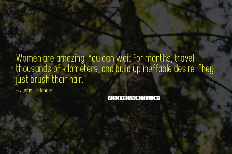 Justin Lifflander Quotes: Women are amazing. You can wait for months, travel thousands of kilometers, and build up ineffable desire. They just brush their hair.