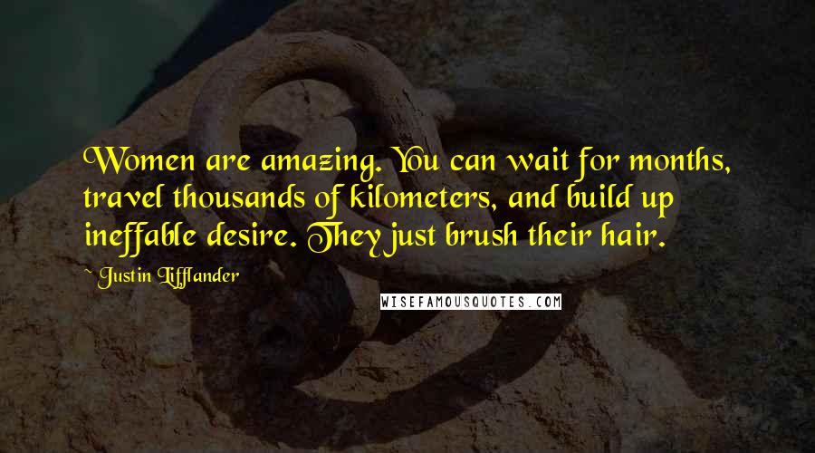 Justin Lifflander Quotes: Women are amazing. You can wait for months, travel thousands of kilometers, and build up ineffable desire. They just brush their hair.