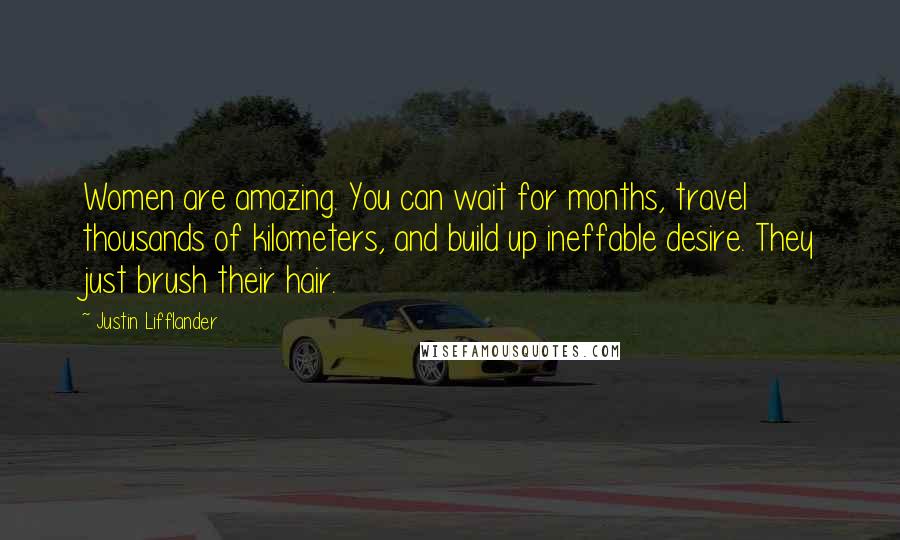 Justin Lifflander Quotes: Women are amazing. You can wait for months, travel thousands of kilometers, and build up ineffable desire. They just brush their hair.