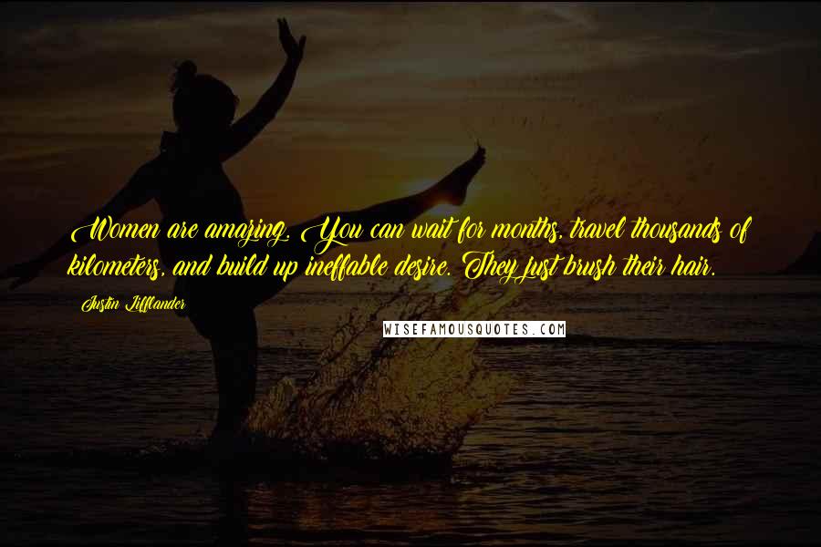 Justin Lifflander Quotes: Women are amazing. You can wait for months, travel thousands of kilometers, and build up ineffable desire. They just brush their hair.