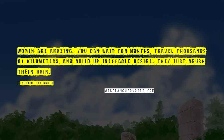 Justin Lifflander Quotes: Women are amazing. You can wait for months, travel thousands of kilometers, and build up ineffable desire. They just brush their hair.