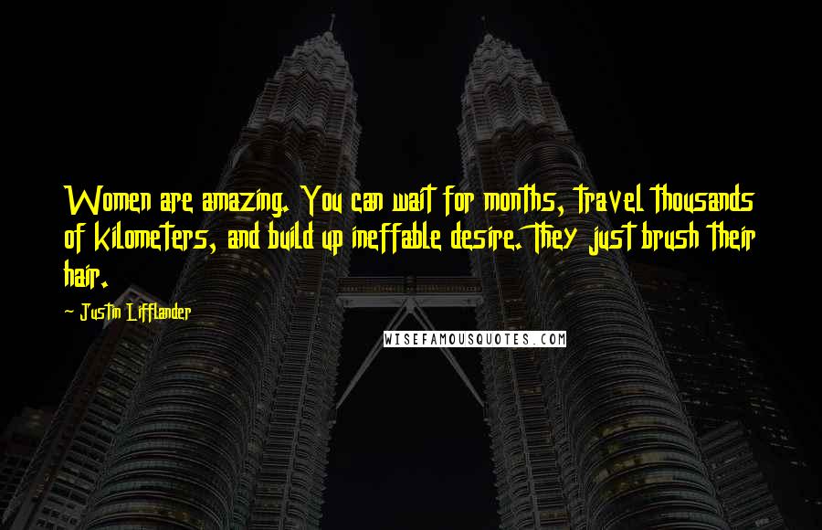 Justin Lifflander Quotes: Women are amazing. You can wait for months, travel thousands of kilometers, and build up ineffable desire. They just brush their hair.