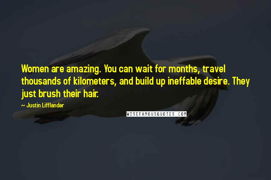 Justin Lifflander Quotes: Women are amazing. You can wait for months, travel thousands of kilometers, and build up ineffable desire. They just brush their hair.