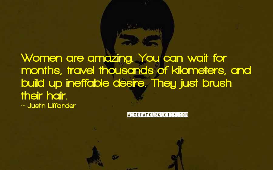 Justin Lifflander Quotes: Women are amazing. You can wait for months, travel thousands of kilometers, and build up ineffable desire. They just brush their hair.