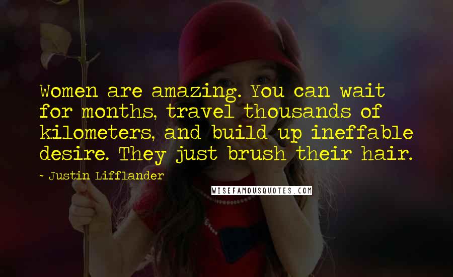 Justin Lifflander Quotes: Women are amazing. You can wait for months, travel thousands of kilometers, and build up ineffable desire. They just brush their hair.