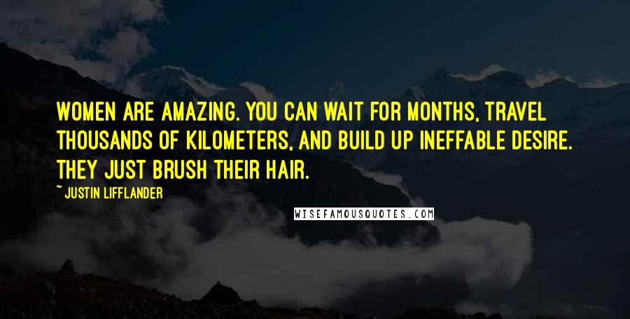 Justin Lifflander Quotes: Women are amazing. You can wait for months, travel thousands of kilometers, and build up ineffable desire. They just brush their hair.