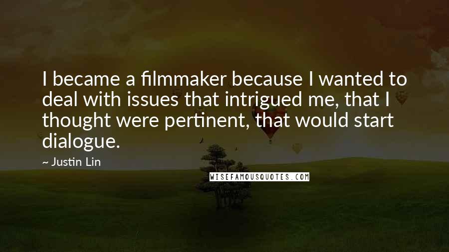 Justin Lin Quotes: I became a filmmaker because I wanted to deal with issues that intrigued me, that I thought were pertinent, that would start dialogue.