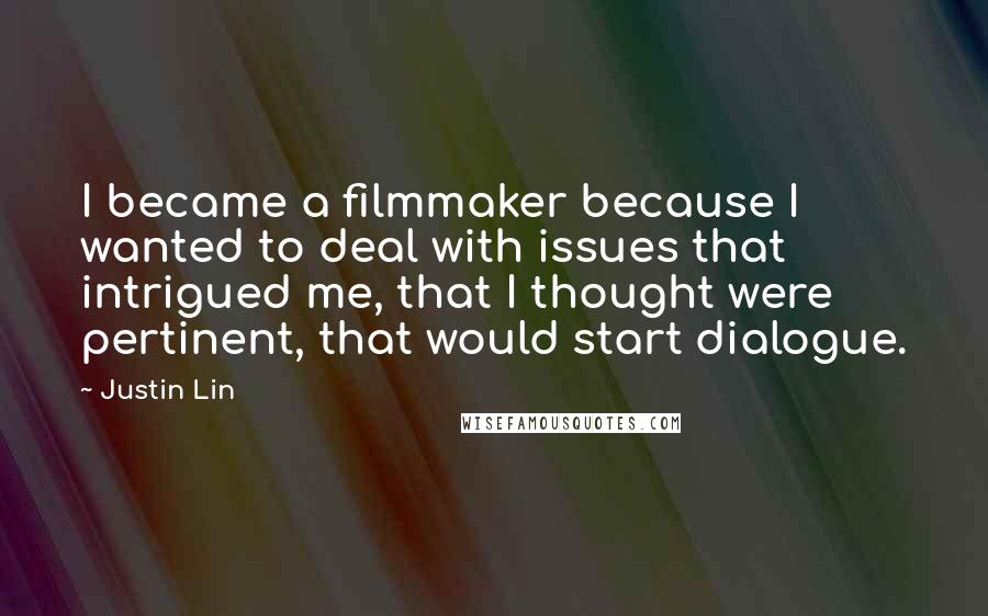 Justin Lin Quotes: I became a filmmaker because I wanted to deal with issues that intrigued me, that I thought were pertinent, that would start dialogue.