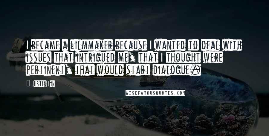 Justin Lin Quotes: I became a filmmaker because I wanted to deal with issues that intrigued me, that I thought were pertinent, that would start dialogue.