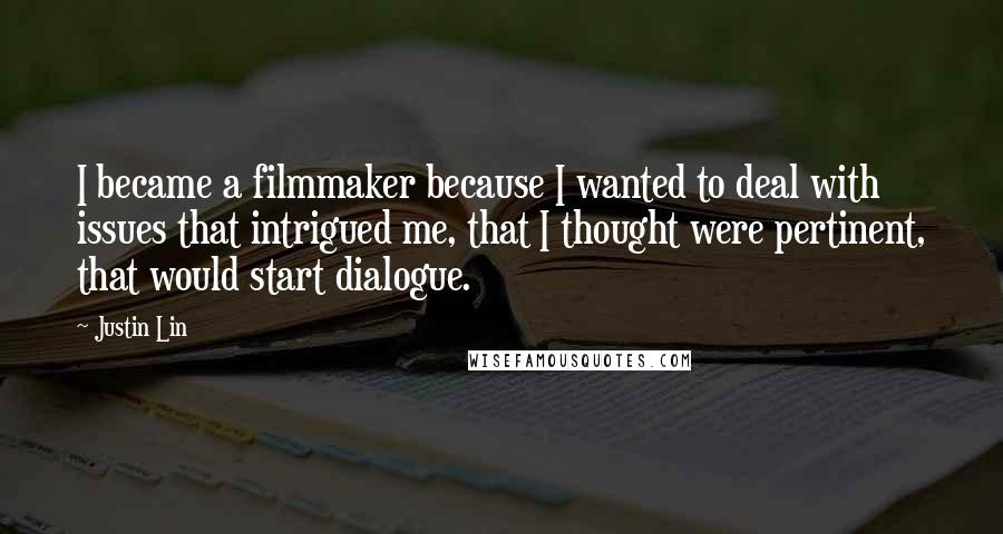 Justin Lin Quotes: I became a filmmaker because I wanted to deal with issues that intrigued me, that I thought were pertinent, that would start dialogue.