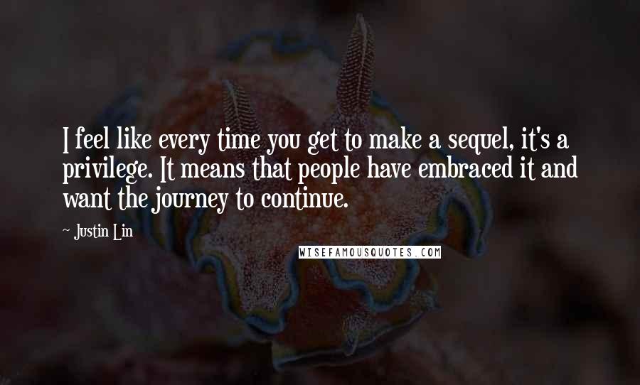 Justin Lin Quotes: I feel like every time you get to make a sequel, it's a privilege. It means that people have embraced it and want the journey to continue.
