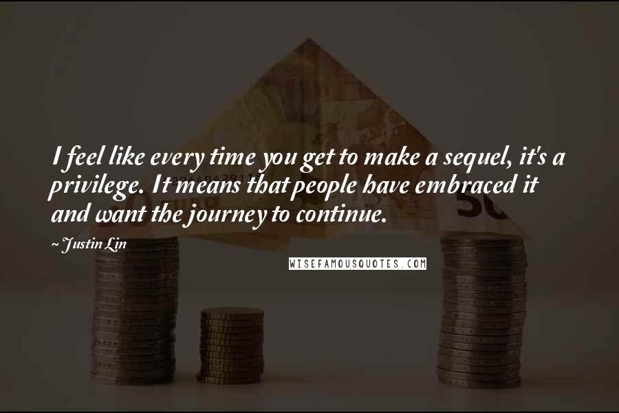 Justin Lin Quotes: I feel like every time you get to make a sequel, it's a privilege. It means that people have embraced it and want the journey to continue.