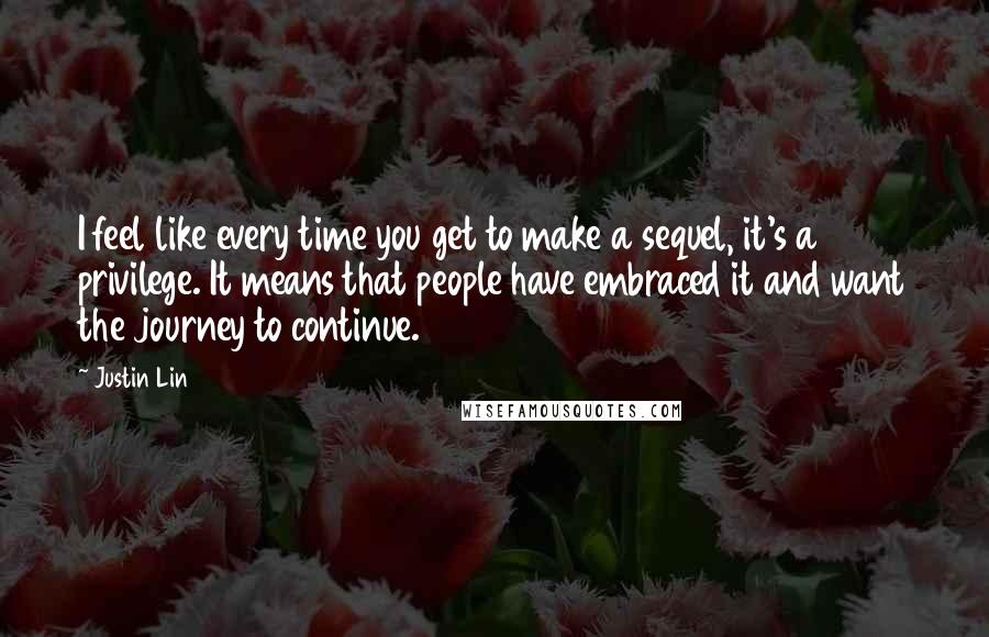 Justin Lin Quotes: I feel like every time you get to make a sequel, it's a privilege. It means that people have embraced it and want the journey to continue.