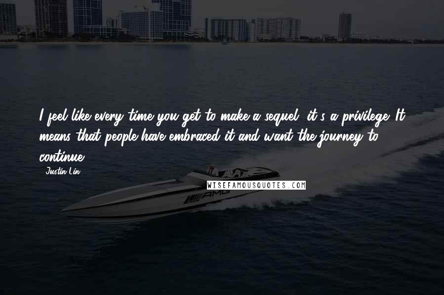 Justin Lin Quotes: I feel like every time you get to make a sequel, it's a privilege. It means that people have embraced it and want the journey to continue.