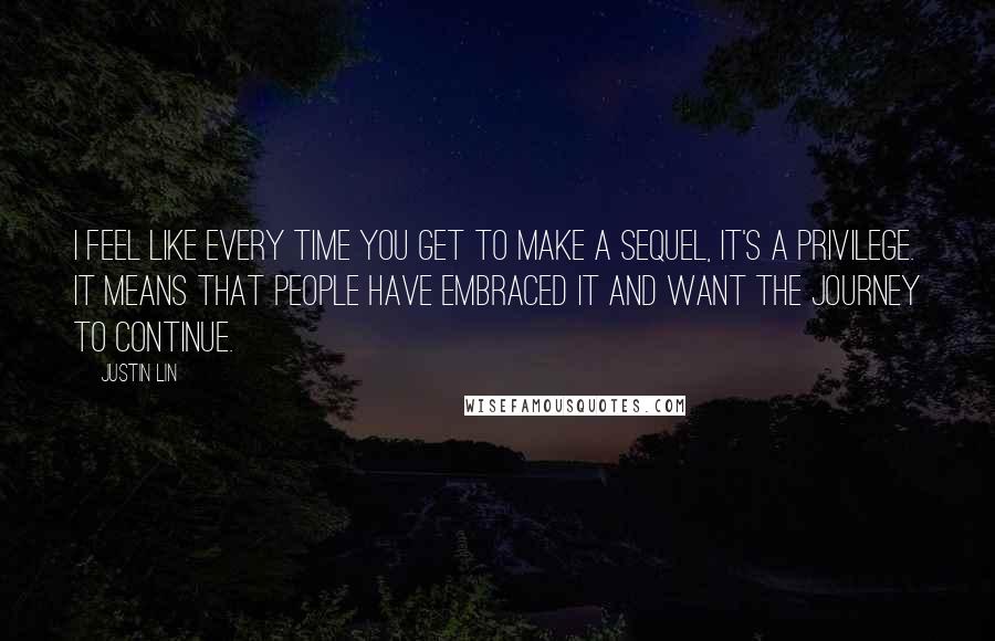 Justin Lin Quotes: I feel like every time you get to make a sequel, it's a privilege. It means that people have embraced it and want the journey to continue.