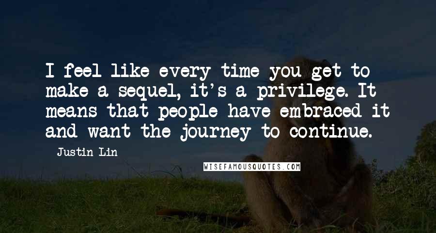 Justin Lin Quotes: I feel like every time you get to make a sequel, it's a privilege. It means that people have embraced it and want the journey to continue.