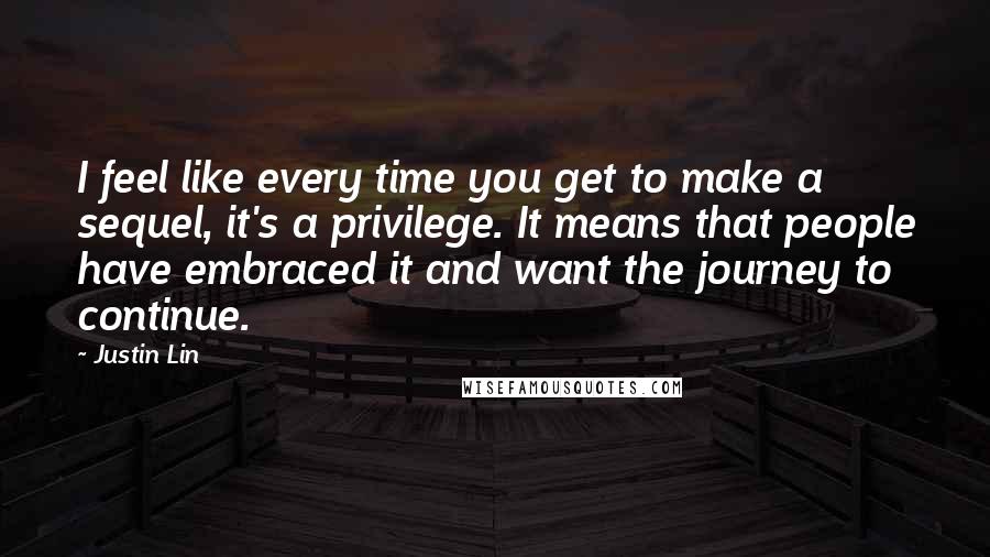 Justin Lin Quotes: I feel like every time you get to make a sequel, it's a privilege. It means that people have embraced it and want the journey to continue.