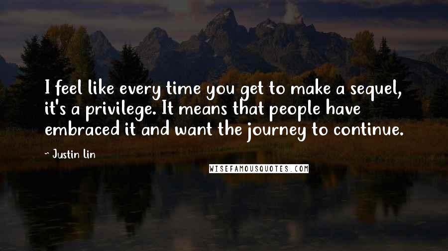 Justin Lin Quotes: I feel like every time you get to make a sequel, it's a privilege. It means that people have embraced it and want the journey to continue.
