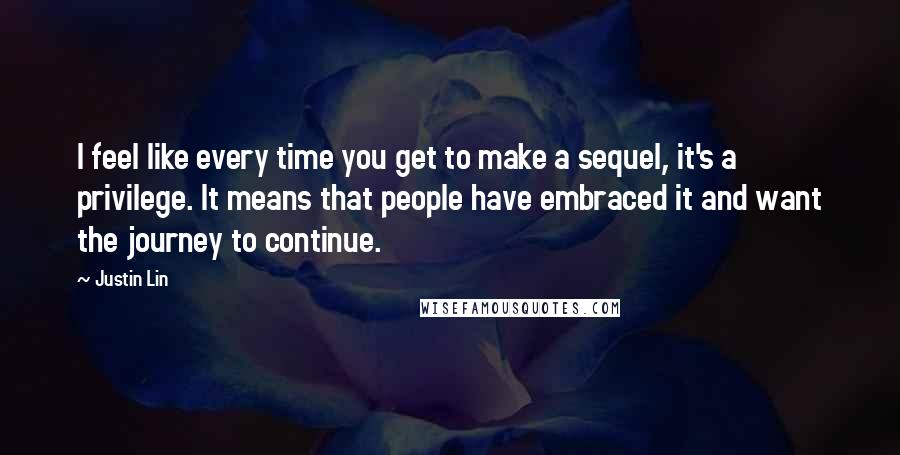 Justin Lin Quotes: I feel like every time you get to make a sequel, it's a privilege. It means that people have embraced it and want the journey to continue.