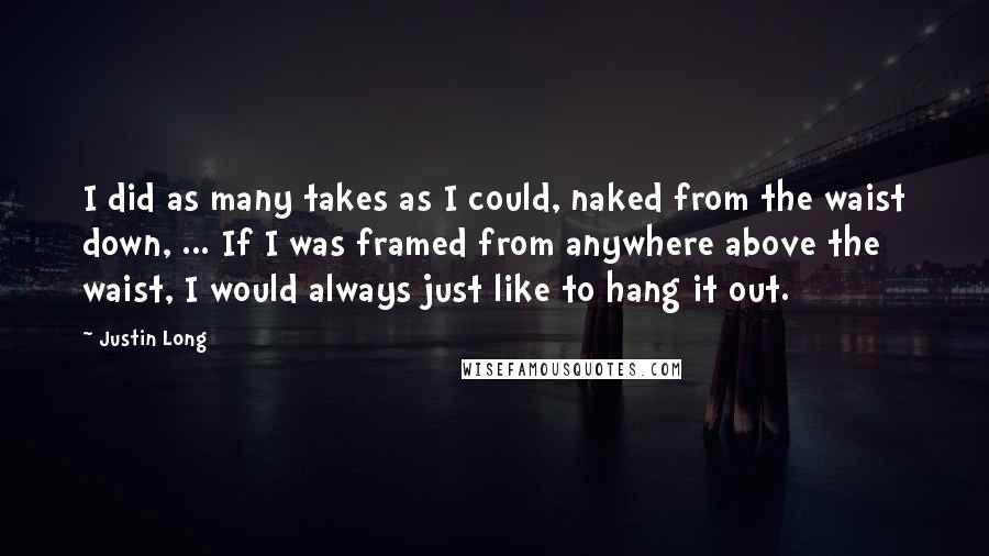 Justin Long Quotes: I did as many takes as I could, naked from the waist down, ... If I was framed from anywhere above the waist, I would always just like to hang it out.