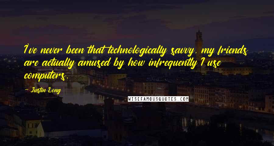 Justin Long Quotes: I've never been that technologically savvy, my friends are actually amused by how infrequently I use computers.