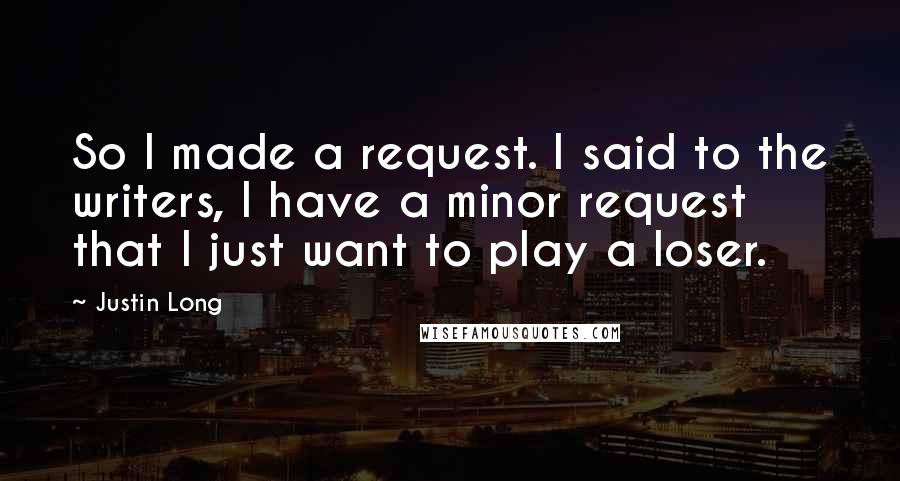 Justin Long Quotes: So I made a request. I said to the writers, I have a minor request that I just want to play a loser.
