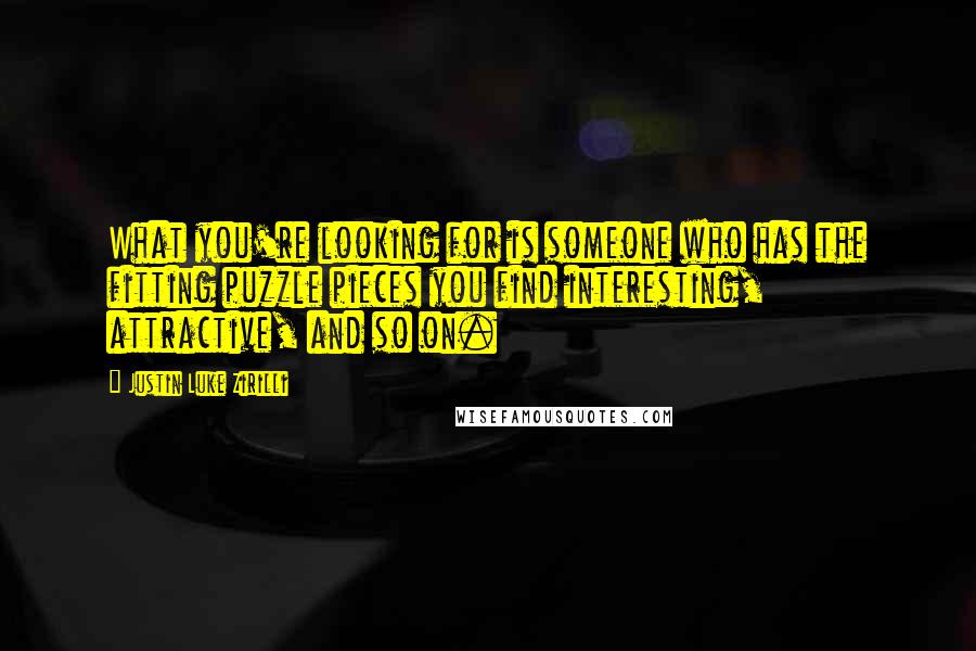 Justin Luke Zirilli Quotes: What you're looking for is someone who has the fitting puzzle pieces you find interesting, attractive, and so on.