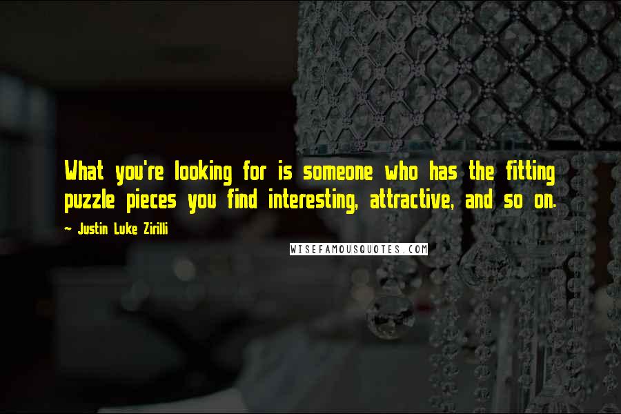 Justin Luke Zirilli Quotes: What you're looking for is someone who has the fitting puzzle pieces you find interesting, attractive, and so on.