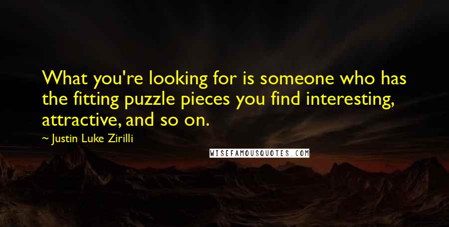 Justin Luke Zirilli Quotes: What you're looking for is someone who has the fitting puzzle pieces you find interesting, attractive, and so on.