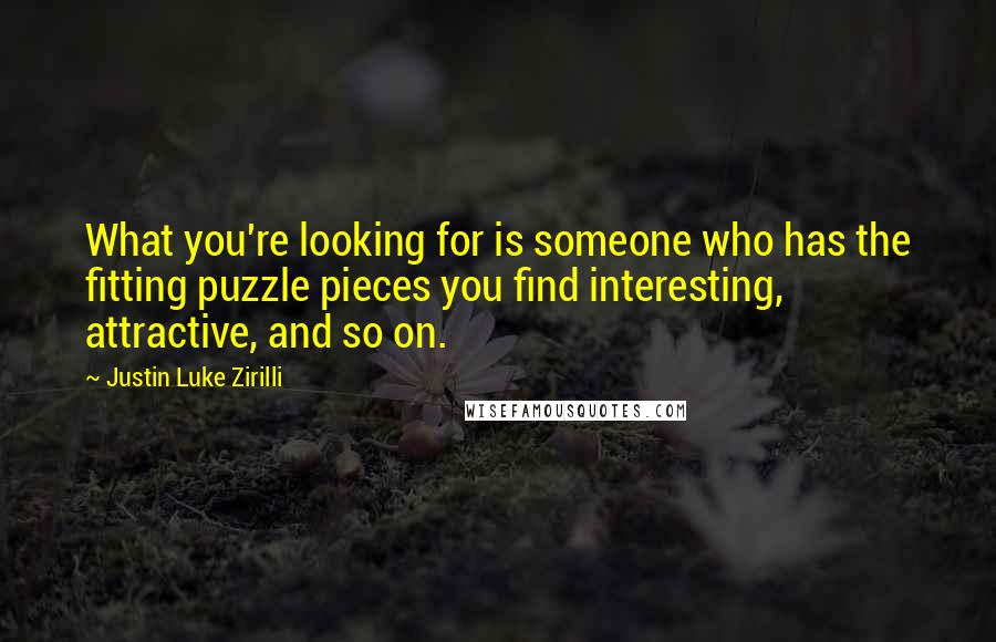 Justin Luke Zirilli Quotes: What you're looking for is someone who has the fitting puzzle pieces you find interesting, attractive, and so on.