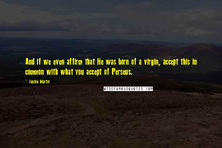 Justin Martyr Quotes: And if we even affirm that He was born of a virgin, accept this in common with what you accept of Perseus.