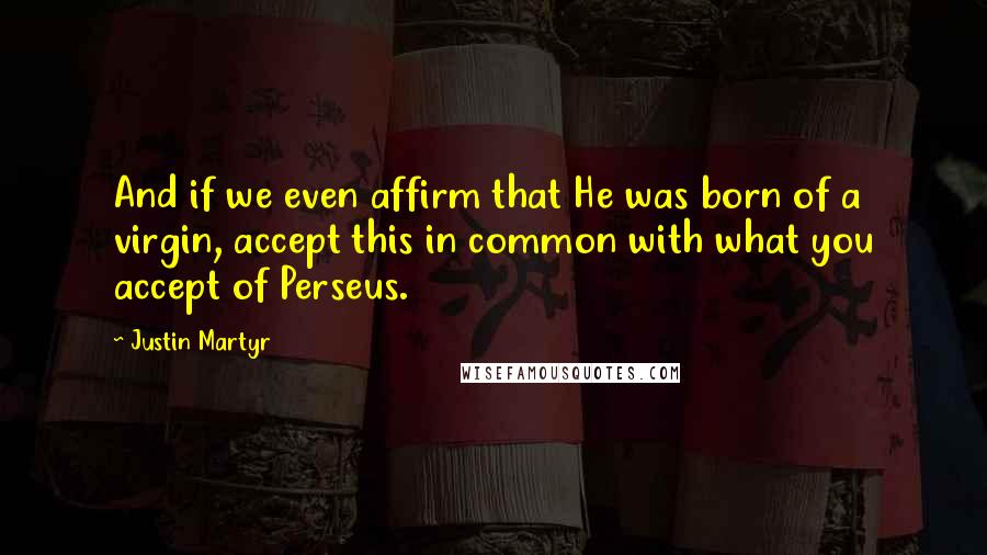 Justin Martyr Quotes: And if we even affirm that He was born of a virgin, accept this in common with what you accept of Perseus.