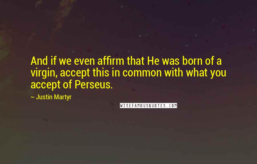 Justin Martyr Quotes: And if we even affirm that He was born of a virgin, accept this in common with what you accept of Perseus.