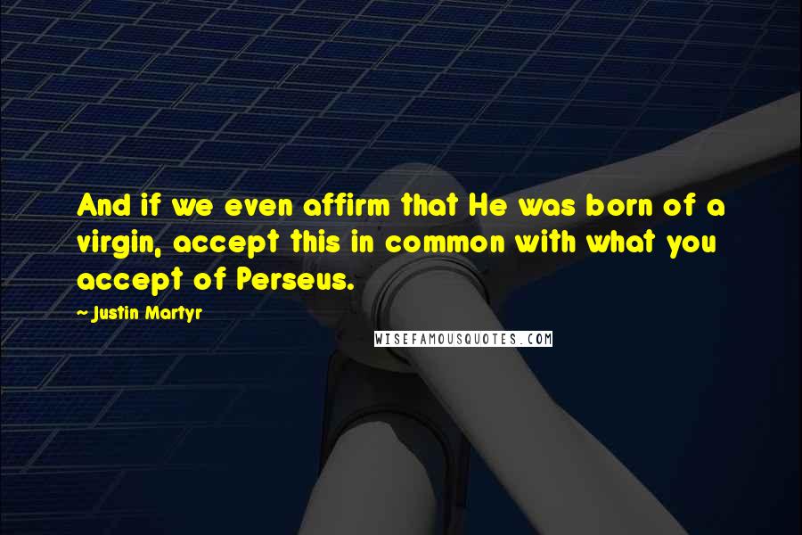 Justin Martyr Quotes: And if we even affirm that He was born of a virgin, accept this in common with what you accept of Perseus.