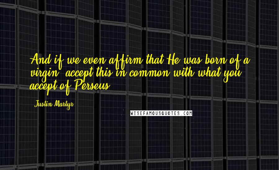 Justin Martyr Quotes: And if we even affirm that He was born of a virgin, accept this in common with what you accept of Perseus.