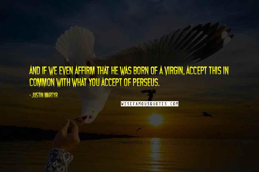 Justin Martyr Quotes: And if we even affirm that He was born of a virgin, accept this in common with what you accept of Perseus.