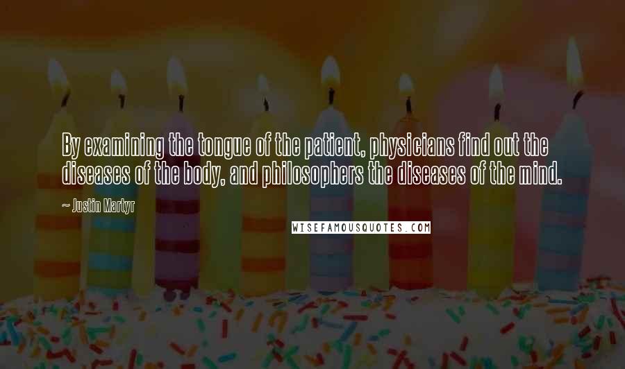 Justin Martyr Quotes: By examining the tongue of the patient, physicians find out the diseases of the body, and philosophers the diseases of the mind.