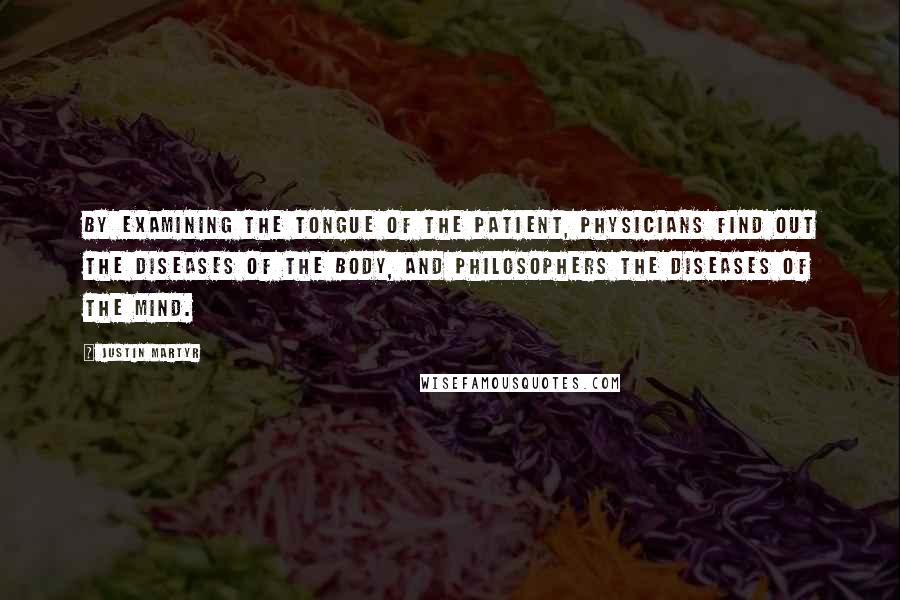 Justin Martyr Quotes: By examining the tongue of the patient, physicians find out the diseases of the body, and philosophers the diseases of the mind.