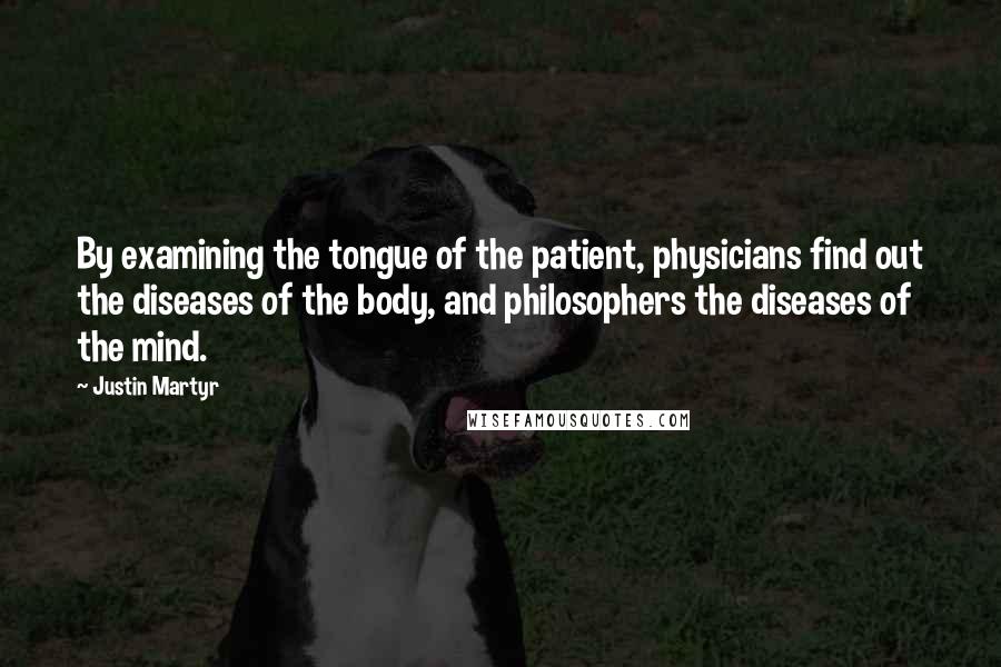 Justin Martyr Quotes: By examining the tongue of the patient, physicians find out the diseases of the body, and philosophers the diseases of the mind.