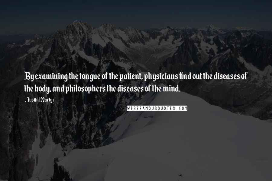 Justin Martyr Quotes: By examining the tongue of the patient, physicians find out the diseases of the body, and philosophers the diseases of the mind.