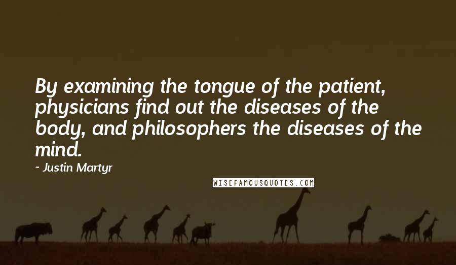 Justin Martyr Quotes: By examining the tongue of the patient, physicians find out the diseases of the body, and philosophers the diseases of the mind.