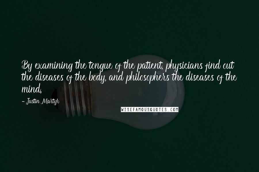 Justin Martyr Quotes: By examining the tongue of the patient, physicians find out the diseases of the body, and philosophers the diseases of the mind.