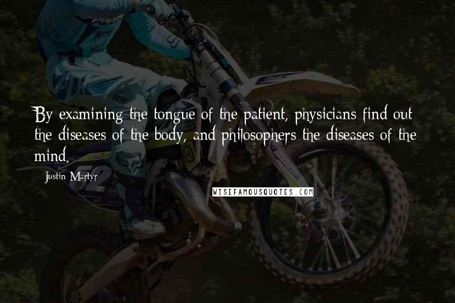 Justin Martyr Quotes: By examining the tongue of the patient, physicians find out the diseases of the body, and philosophers the diseases of the mind.